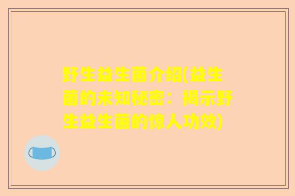 野生益生菌介绍(益生菌的未知秘密：揭示野生益生菌的惊人功效)