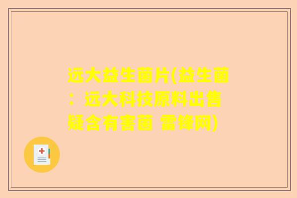 远大益生菌片(益生菌：远大科技原料出售 疑含有害菌 雷锋网)