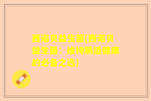 西诺贝益生菌(西诺贝益生菌：维持肠道健康的必备之选)