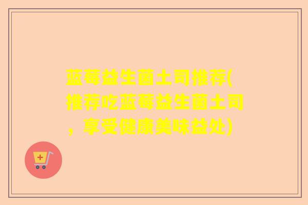 蓝莓益生菌土司推荐(推荐吃蓝莓益生菌土司，享受健康美味益处)