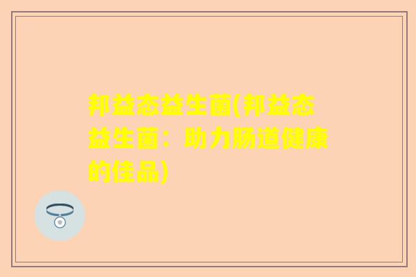 邦益态益生菌(邦益态益生菌：助力肠道健康的佳品)