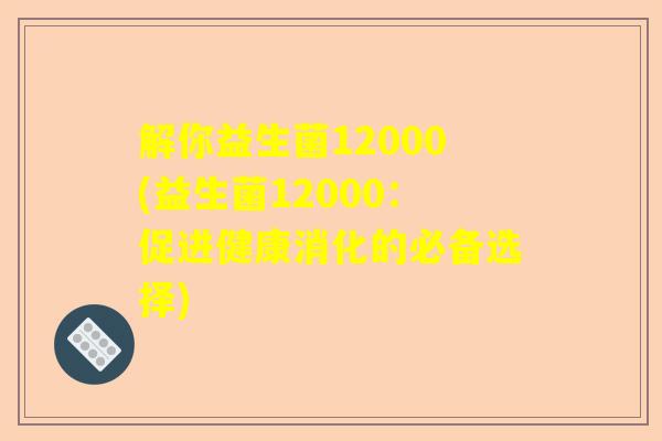解你益生菌12000(益生菌12000：促进健康消化的必备选择)