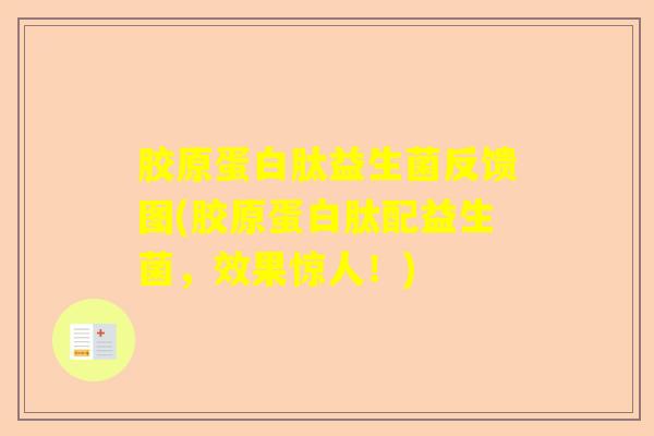 胶原蛋白肽益生菌反馈图(胶原蛋白肽配益生菌，效果惊人！)