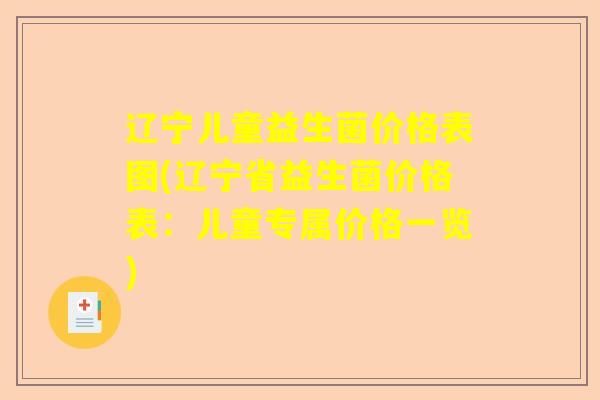 辽宁儿童益生菌价格表图(辽宁省益生菌价格表：儿童专属价格一览)