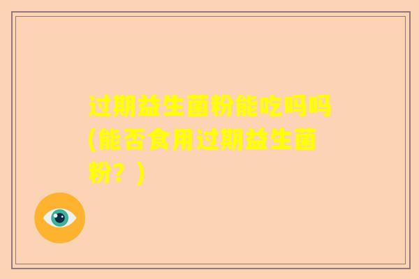 过期益生菌粉能吃吗吗(能否食用过期益生菌粉？)