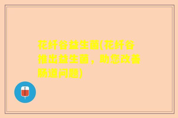 花纤谷益生菌(花纤谷推出益生菌，助您改善肠道问题)