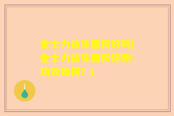 金士力益生菌粉好吗(金士力益生菌粉评测：功效如何？)