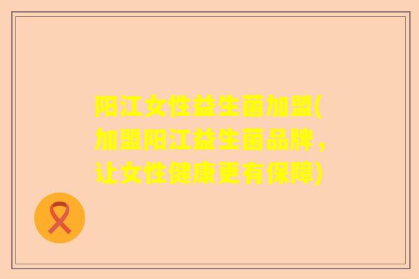 阳江女性益生菌加盟(加盟阳江益生菌品牌，让女性健康更有保障)