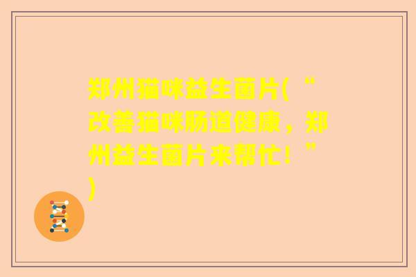 郑州猫咪益生菌片(“改善猫咪肠道健康，郑州益生菌片来帮忙！”)