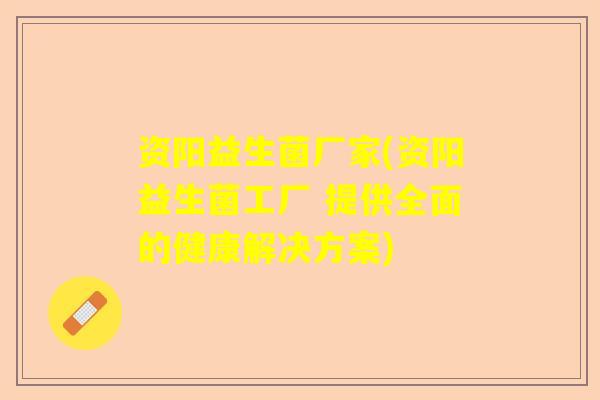资阳益生菌厂家(资阳益生菌工厂 提供全面的健康解决方案)
