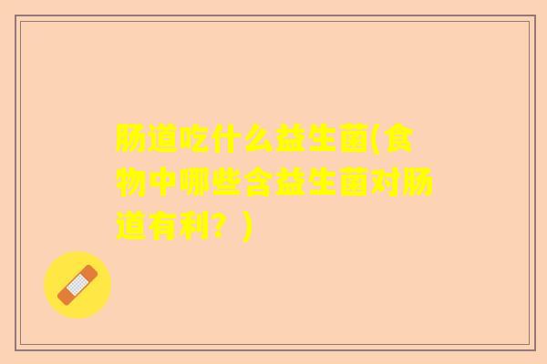 肠道吃什么益生菌(食物中哪些含益生菌对肠道有利?) 肠道吃什么益生菌(食物中哪些含益生菌对肠道有利?)