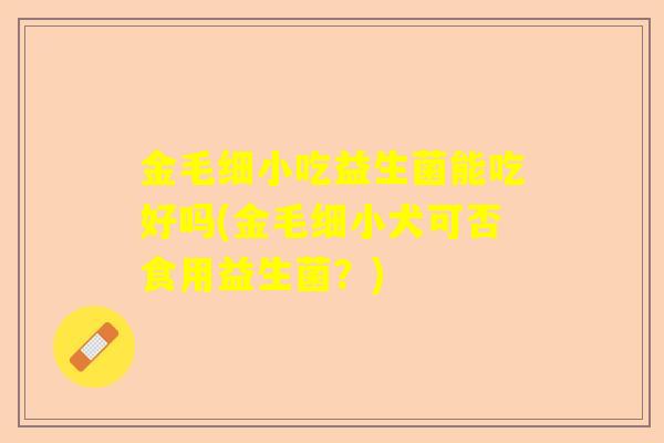 金毛细小吃益生菌能吃好吗(金毛细小犬可否食用益生菌？)