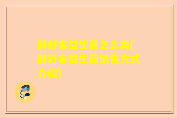 酵舒客益生菌怎么卖(酵舒客益生菌销售方式介绍)