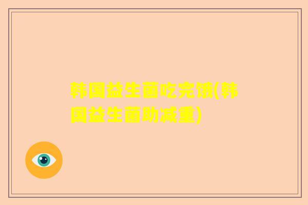 韩国益生菌吃完饿(韩国益生菌助减重)