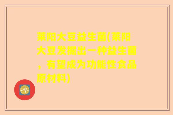 莱阳大豆益生菌(莱阳大豆发掘出一种益生菌，有望成为功能性食品原材料)