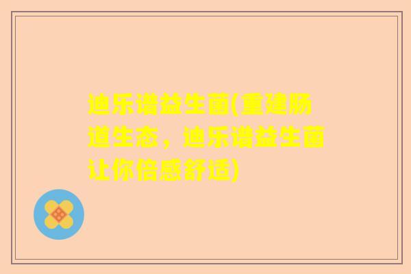迪乐谱益生菌(重建肠道生态，迪乐谱益生菌让你倍感舒适)