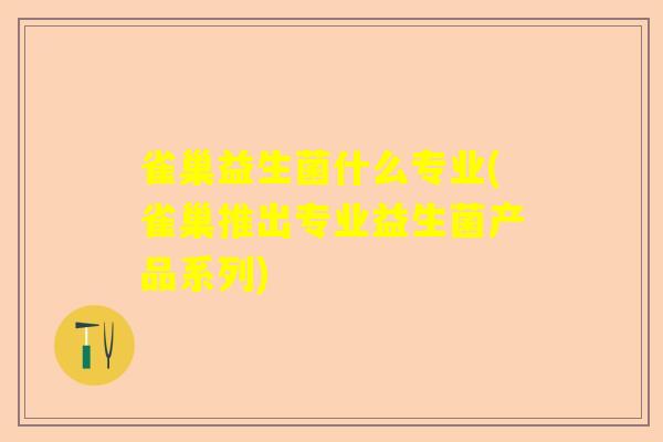 雀巢益生菌什么专业(雀巢推出专业益生菌产品系列)