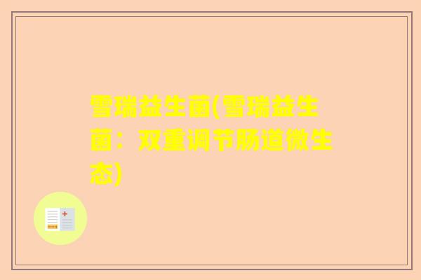 雪瑞益生菌(雪瑞益生菌:双重调节肠道微生态) 雪瑞益生菌(雪瑞益生菌:双重调节肠道微生态)