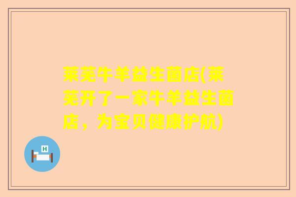 莱芜牛羊益生菌店(莱芜开了一家牛羊益生菌店，为宝贝健康护航)