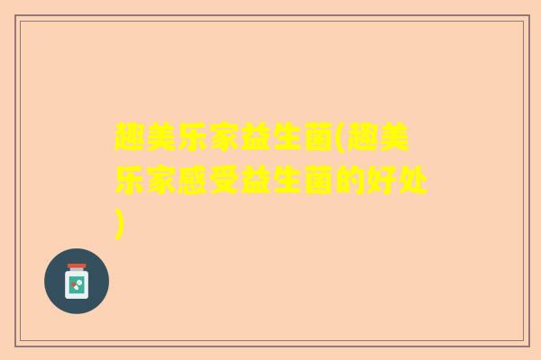 趣美乐家益生菌(趣美乐家感受益生菌的好处) 趣美乐家益生菌(趣美乐家感受益生菌的好处)