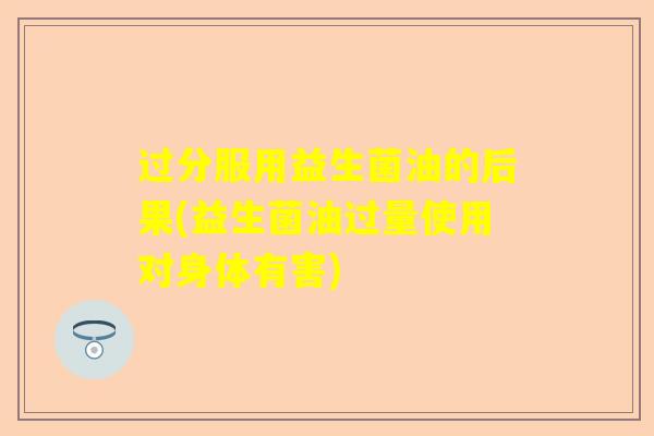 过分服用益生菌油的后果(益生菌油过量使用对身体有害)