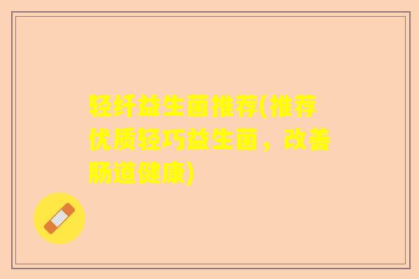 轻纤益生菌推荐(推荐优质轻巧益生菌，改善肠道健康)