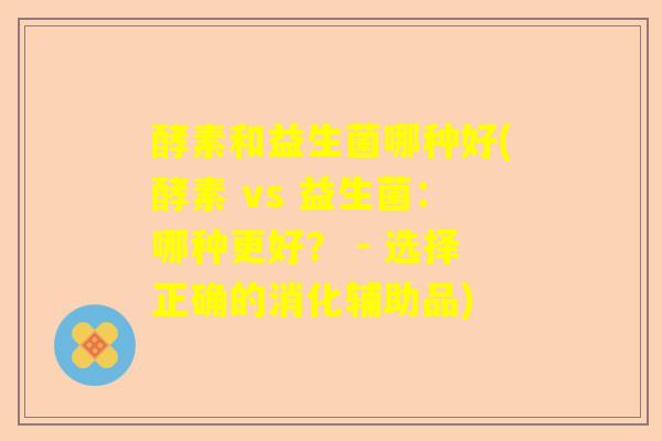 酵素和益生菌哪种好(酵素 vs 益生菌:哪种更好? - 选择正确的消化辅助品) 酵素和益生菌哪种好(酵素 vs 益生菌:哪种更好? - 选择正确的消化辅助品)
