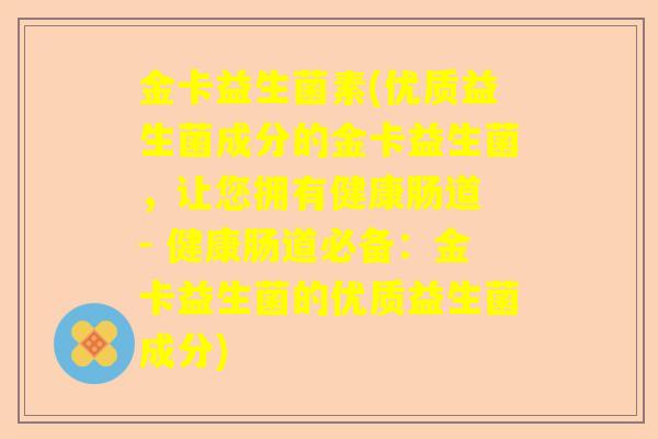 金卡益生菌素(优质益生菌成分的金卡益生菌，让您拥有健康肠道 - 健康肠道必备：金卡益生菌的优质益生菌成分)
