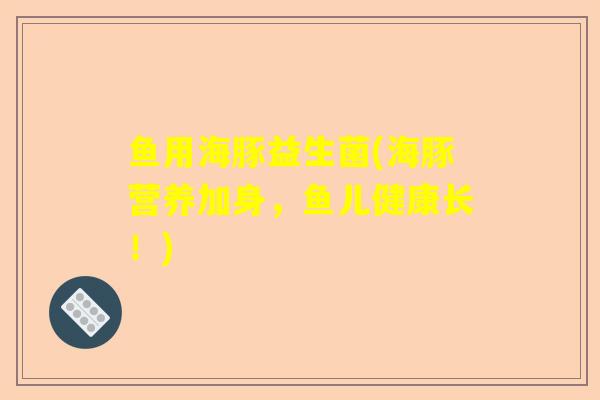 鱼用海豚益生菌(海豚营养加身,鱼儿健康长!) 鱼用海豚益生菌(海豚营养加身,鱼儿健康长!)