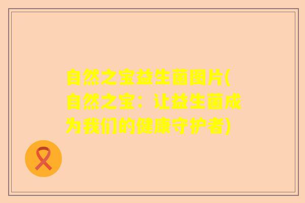 自然之宝益生菌图片(自然之宝：让益生菌成为我们的健康守护者)