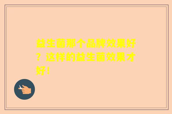 益生菌那个品牌效果好？这样的益生菌效果才好！