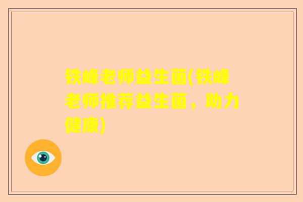 铁峰老师益生菌(铁峰老师推荐益生菌,助力健康) 铁峰老师益生菌(铁峰老师推荐益生菌,助力健康)