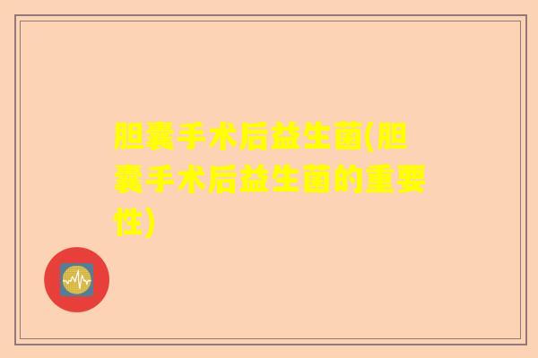 胆囊手术后益生菌(胆囊手术后益生菌的重要性)