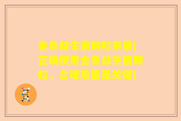 金鱼益生菌颗粒用量(正确使用金鱼益生菌颗粒,合理用量是关键) 金鱼益生菌颗粒用量(正确使用金鱼益生菌颗粒,合理用量是关键)