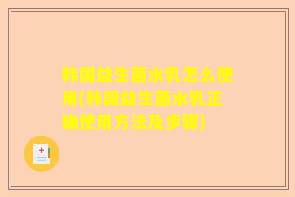 韩国益生菌水乳怎么使用(韩国益生菌水乳正确使用方法及步骤)