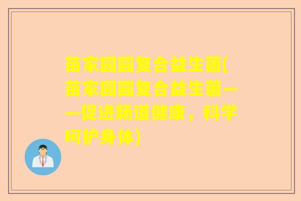 苗家圆圆复合益生菌(苗家圆圆复合益生菌——促进肠道健康，科学呵护身体)