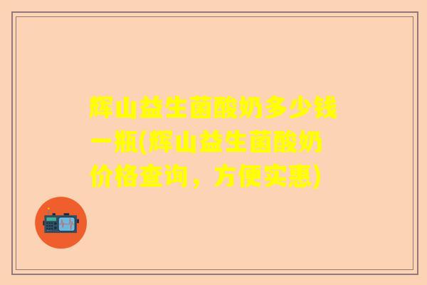 辉山益生菌酸奶多少钱一瓶(辉山益生菌酸奶价格查询，方便实惠)