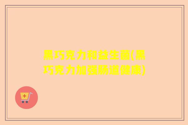 黑巧克力和益生菌(黑巧克力加强肠道健康)
