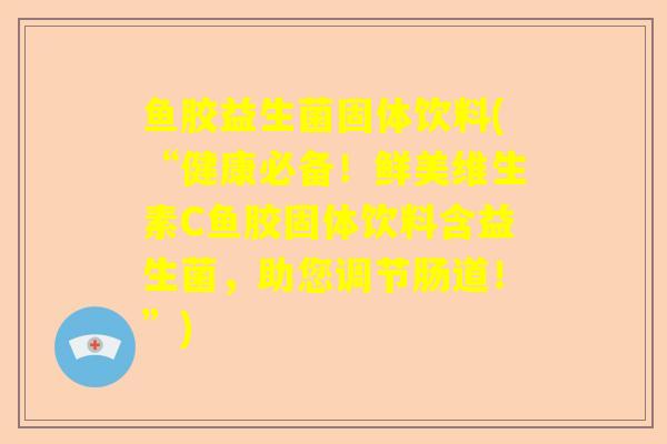鱼胶益生菌固体饮料(“健康必备！鲜美维生素C鱼胶固体饮料含益生菌，助您调节肠道！”)