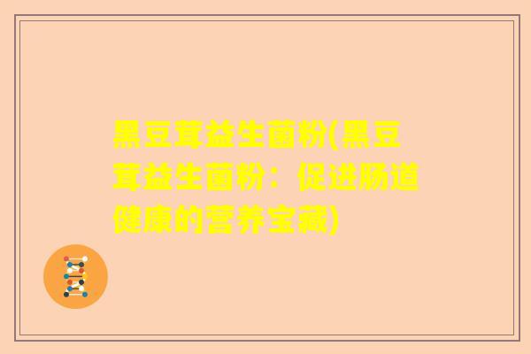 黑豆茸益生菌粉(黑豆茸益生菌粉:促进肠道健康的营养宝藏) 黑豆茸益生菌粉(黑豆茸益生菌粉:促进肠道健康的营养宝藏)