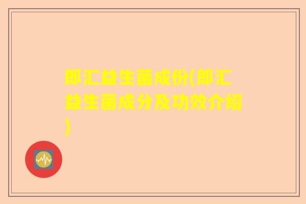 郎汇益生菌成份(郎汇益生菌成分及功效介绍)