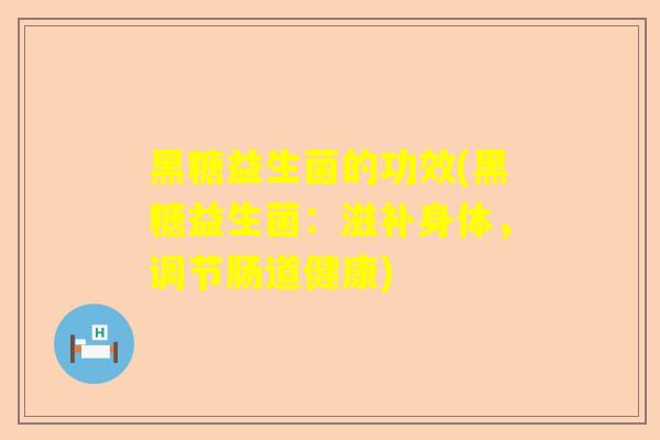 黑糖益生菌的功效(黑糖益生菌:滋补身体,调节肠道健康) 黑糖益生菌的功效(黑糖益生菌:滋补身体,调节肠道健康)