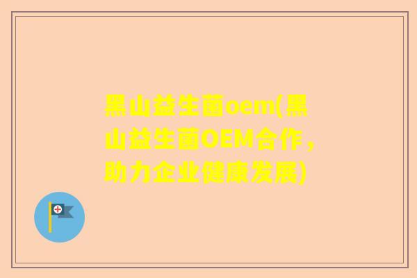 黑山益生菌oem(黑山益生菌OEM合作，助力企业健康发展)