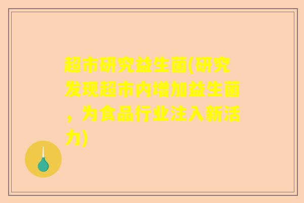 超市研究益生菌(研究发现超市内增加益生菌,为食品行业注入新活力) 超市研究益生菌(研究发现超市内增加益生菌,为食品行业注入新活力)