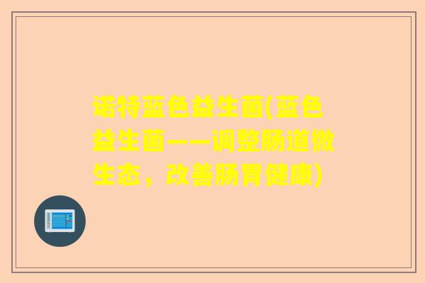 诺特蓝色益生菌(蓝色益生菌——调整肠道微生态，改善肠胃健康)