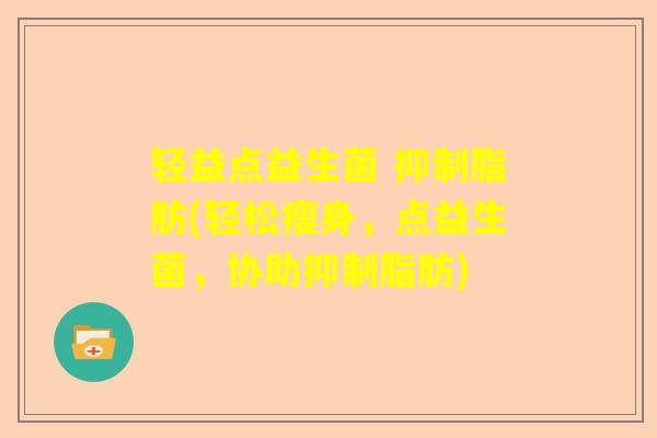 轻益点益生菌 抑制脂肪(轻松瘦身,点益生菌,协助抑制脂肪) 轻益点益生菌 抑制脂肪(轻松瘦身,点益生菌,协助抑制脂肪)