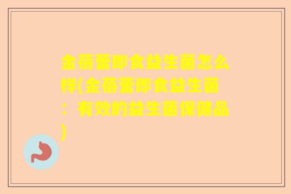 金蓓蕾即食益生菌怎么样(金蓓蕾即食益生菌：有效的益生菌保健品)