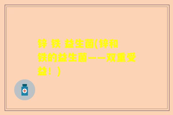 锌 铁 益生菌(锌和铁的益生菌——双重受益!) 锌 铁 益生菌(锌和铁的益生菌——双重受益!)