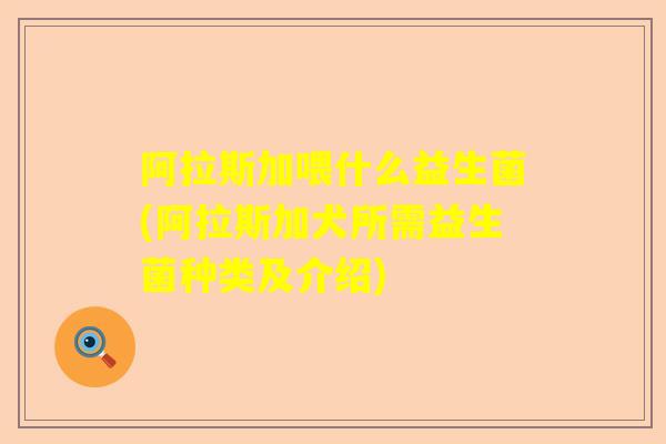 阿拉斯加喂什么益生菌(阿拉斯加犬所需益生菌种类及介绍) 阿拉斯加喂什么益生菌(阿拉斯加犬所需益生菌种类及介绍)