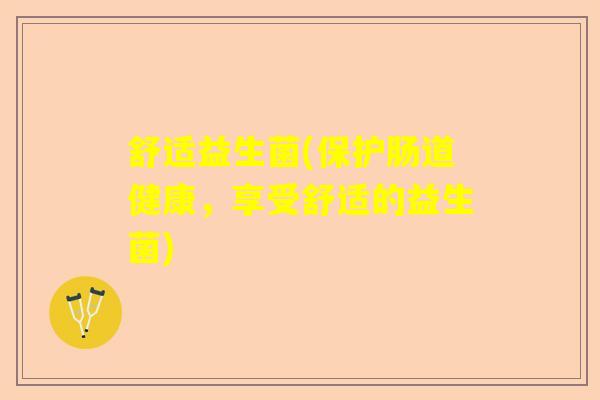 舒适益生菌(保护肠道健康,享受舒适的益生菌) 舒适益生菌(保护肠道健康,享受舒适的益生菌)